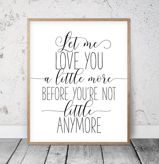 Let Me Love You A Little More Before You're Not Little Anymore, Nursery Wall Art