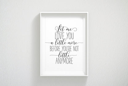 Let Me Love You A Little More Before You're Not Little Anymore, Nursery Wall Art